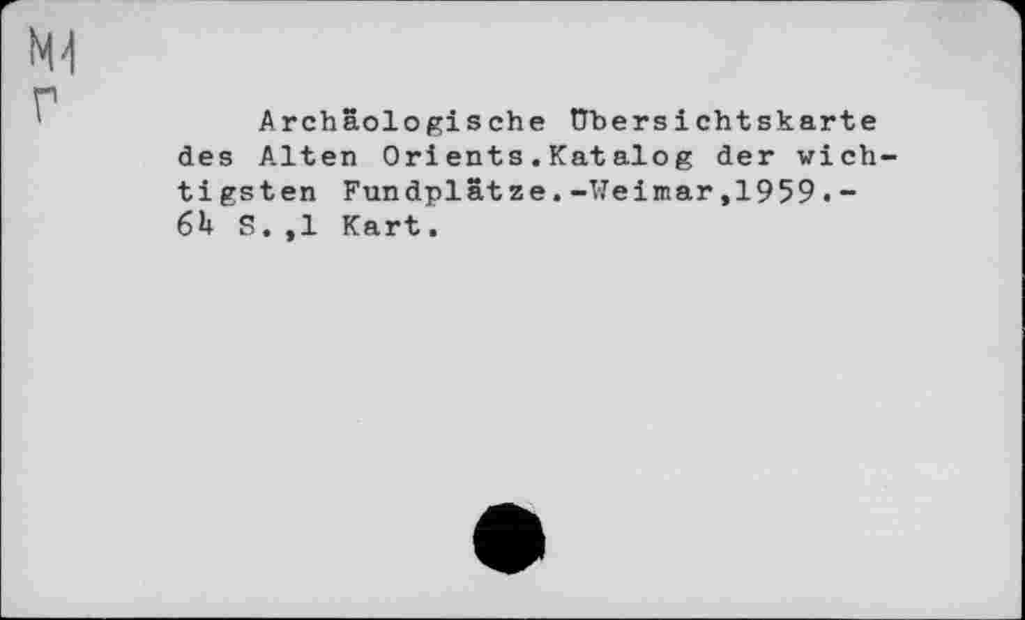 ﻿Archäologische Übersichtskarte des Alten Orients.Katalog der wich tigsten Fundplätze.-Weimar,1959.--6h S. ,1 Kart.